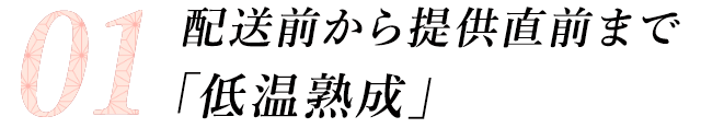 01 配送前から提供直前まで「低温熟成」