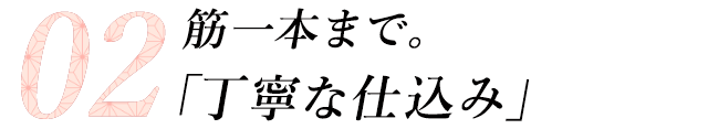 02 筋一本まで。「丁寧な仕込み」