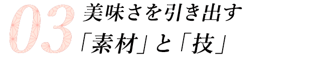 03 美味さを引き出す「素材」と「技」