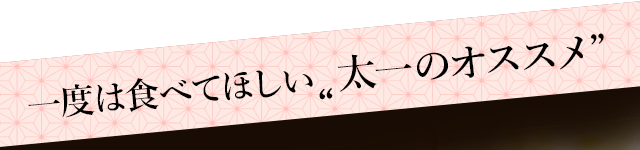 一度は食べてほしい太一のオススメ