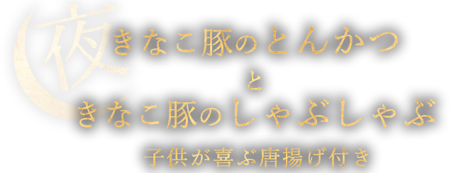 夜 きなこ豚のとんかつときなこ豚のしゃぶしゃぶ子供が喜ぶ唐揚げ付き